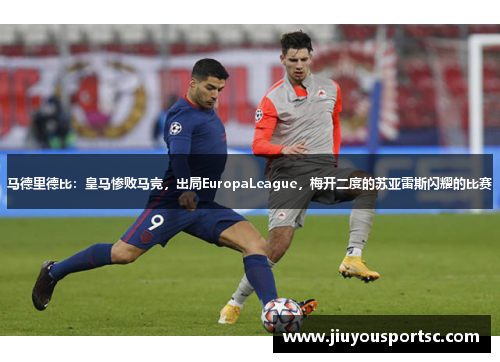 马德里德比：皇马惨败马竞，出局EuropaLeague，梅开二度的苏亚雷斯闪耀的比赛